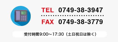 TEL.0749-38-3947　FAX.0749-38-3779　受付時間9:00?17:30（土日祝日は除く）