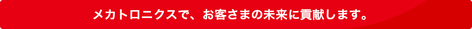 メカトロニクスで、お客様の未来に貢献します。